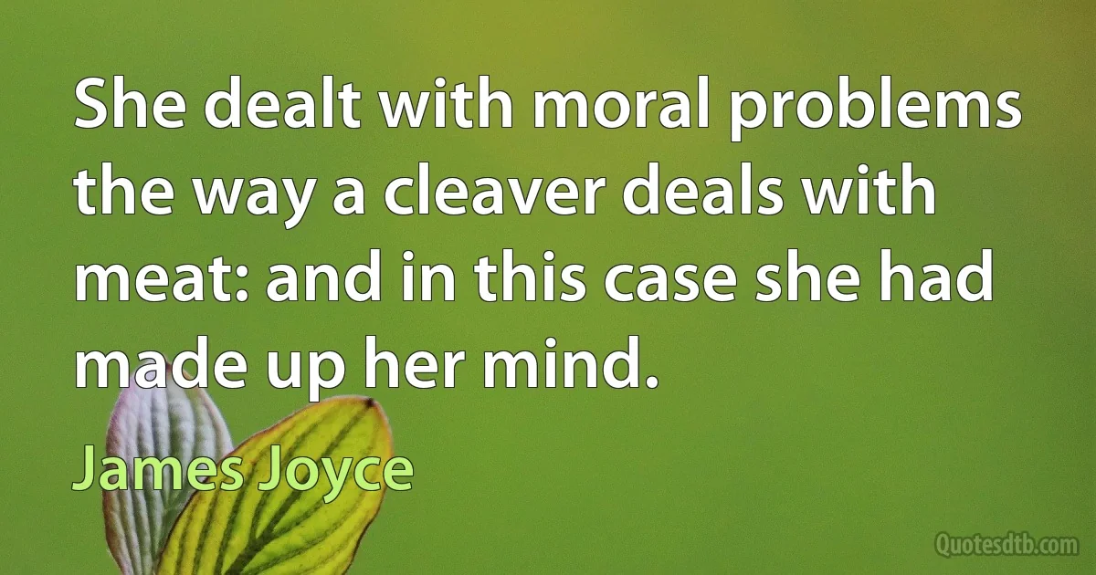 She dealt with moral problems the way a cleaver deals with meat: and in this case she had made up her mind. (James Joyce)