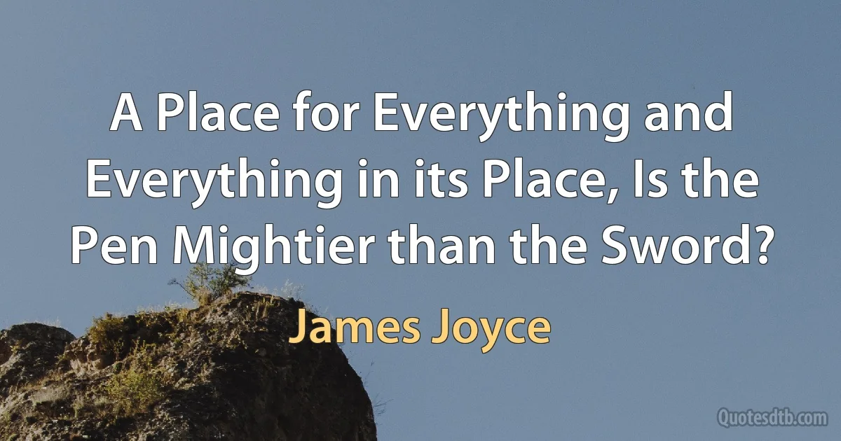 A Place for Everything and Everything in its Place, Is the Pen Mightier than the Sword? (James Joyce)