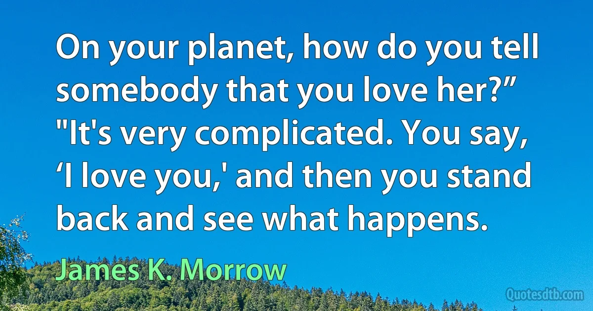 On your planet, how do you tell somebody that you love her?”
"It's very complicated. You say, ‘I love you,' and then you stand back and see what happens. (James K. Morrow)