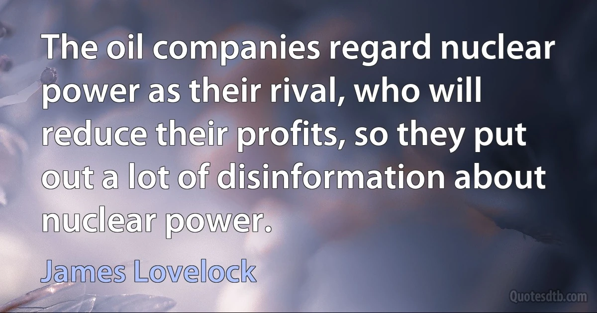 The oil companies regard nuclear power as their rival, who will reduce their profits, so they put out a lot of disinformation about nuclear power. (James Lovelock)