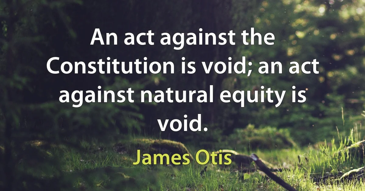 An act against the Constitution is void; an act against natural equity is void. (James Otis)