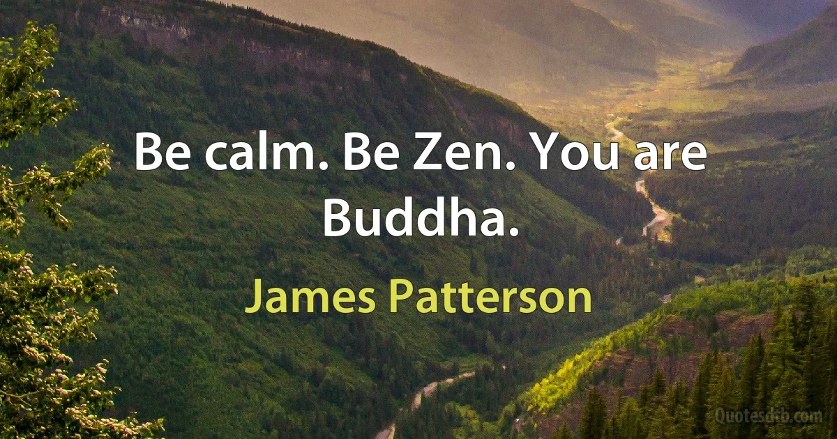 Be calm. Be Zen. You are Buddha. (James Patterson)