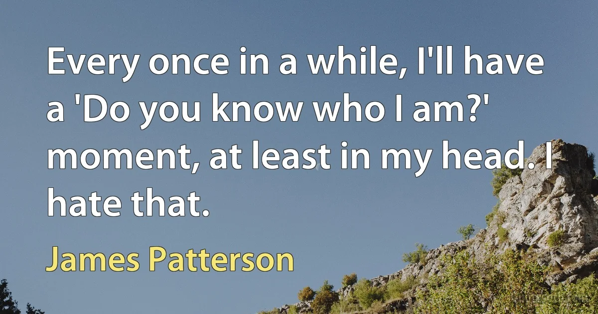 Every once in a while, I'll have a 'Do you know who I am?' moment, at least in my head. I hate that. (James Patterson)