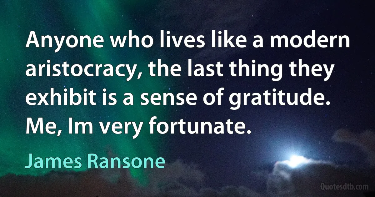 Anyone who lives like a modern aristocracy, the last thing they exhibit is a sense of gratitude. Me, Im very fortunate. (James Ransone)