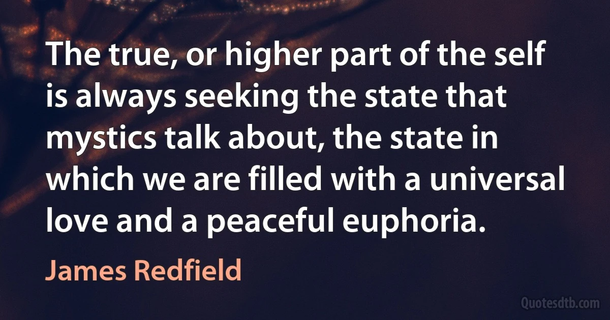 The true, or higher part of the self is always seeking the state that mystics talk about, the state in which we are filled with a universal love and a peaceful euphoria. (James Redfield)