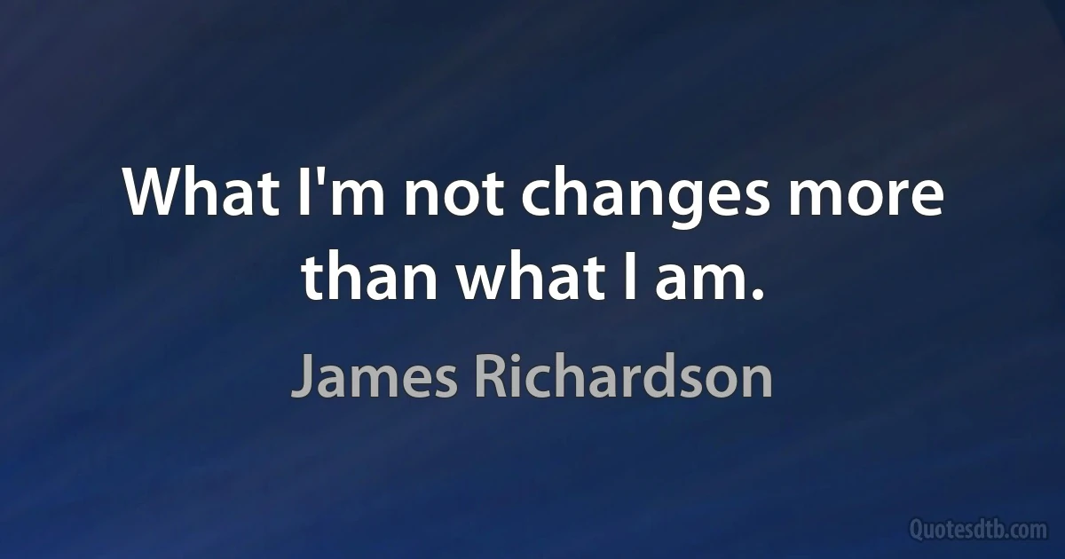 What I'm not changes more than what I am. (James Richardson)