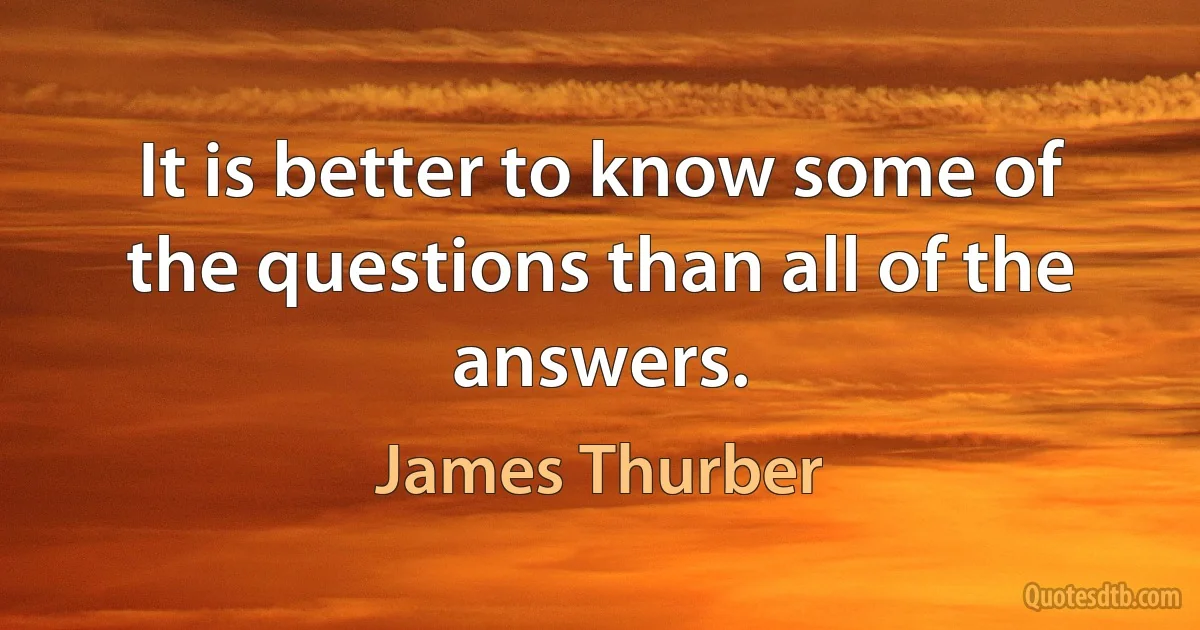 It is better to know some of the questions than all of the answers. (James Thurber)