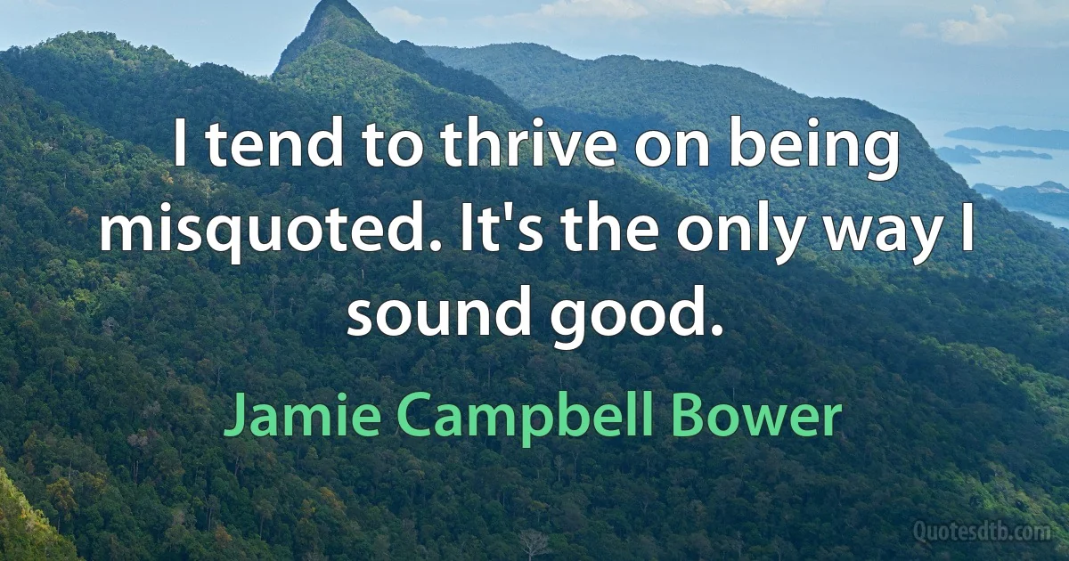 I tend to thrive on being misquoted. It's the only way I sound good. (Jamie Campbell Bower)