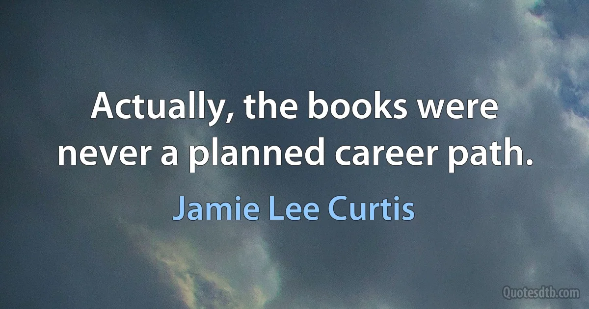 Actually, the books were never a planned career path. (Jamie Lee Curtis)