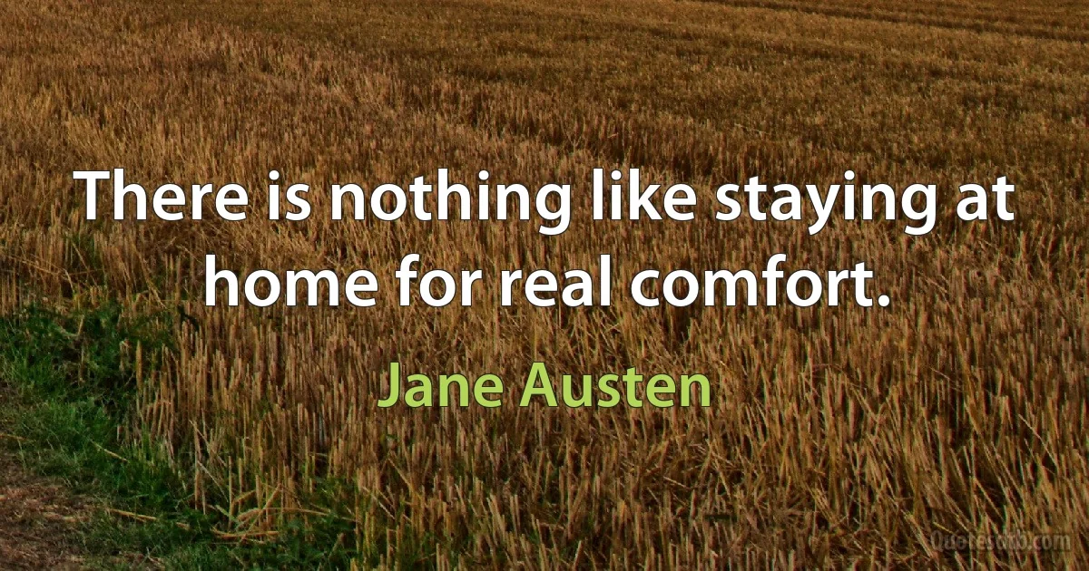 There is nothing like staying at home for real comfort. (Jane Austen)