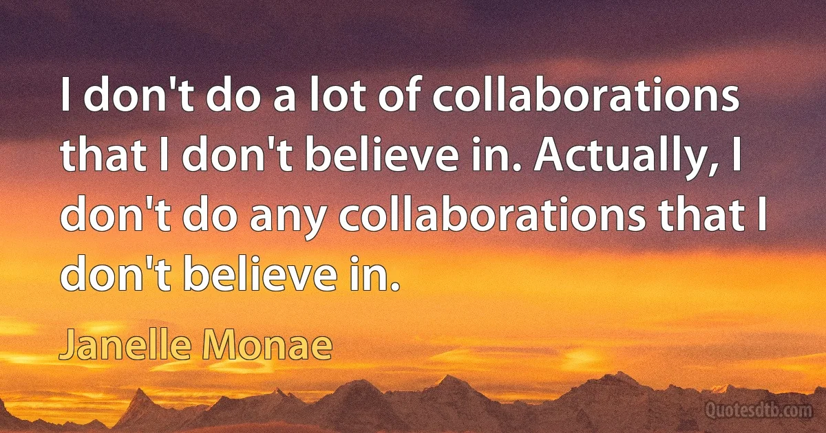 I don't do a lot of collaborations that I don't believe in. Actually, I don't do any collaborations that I don't believe in. (Janelle Monae)