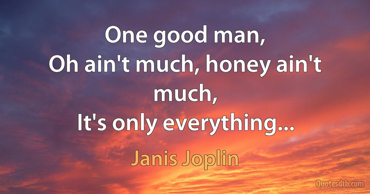 One good man,
Oh ain't much, honey ain't much,
It's only everything... (Janis Joplin)