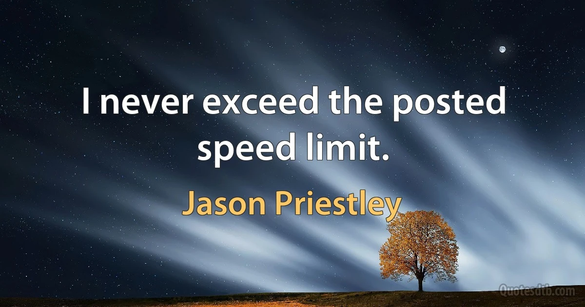 I never exceed the posted speed limit. (Jason Priestley)