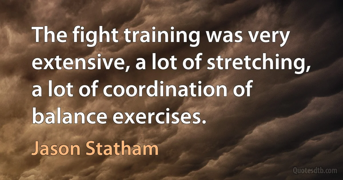 The fight training was very extensive, a lot of stretching, a lot of coordination of balance exercises. (Jason Statham)