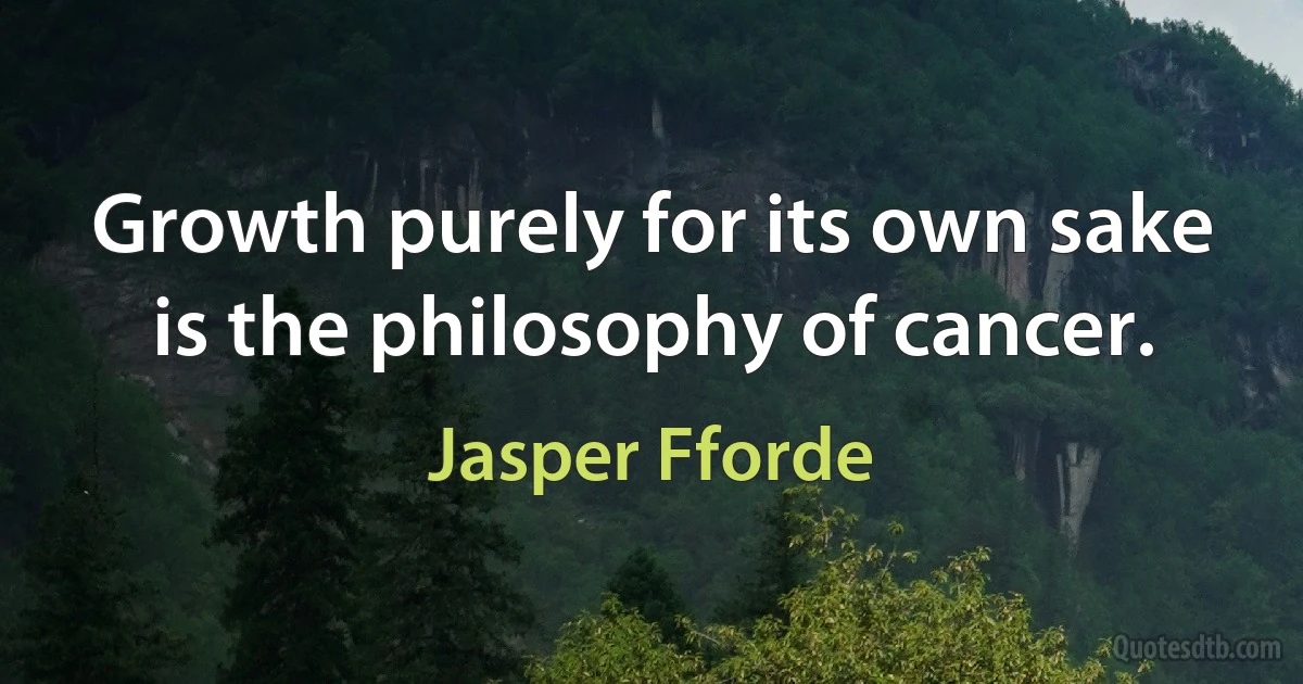 Growth purely for its own sake is the philosophy of cancer. (Jasper Fforde)