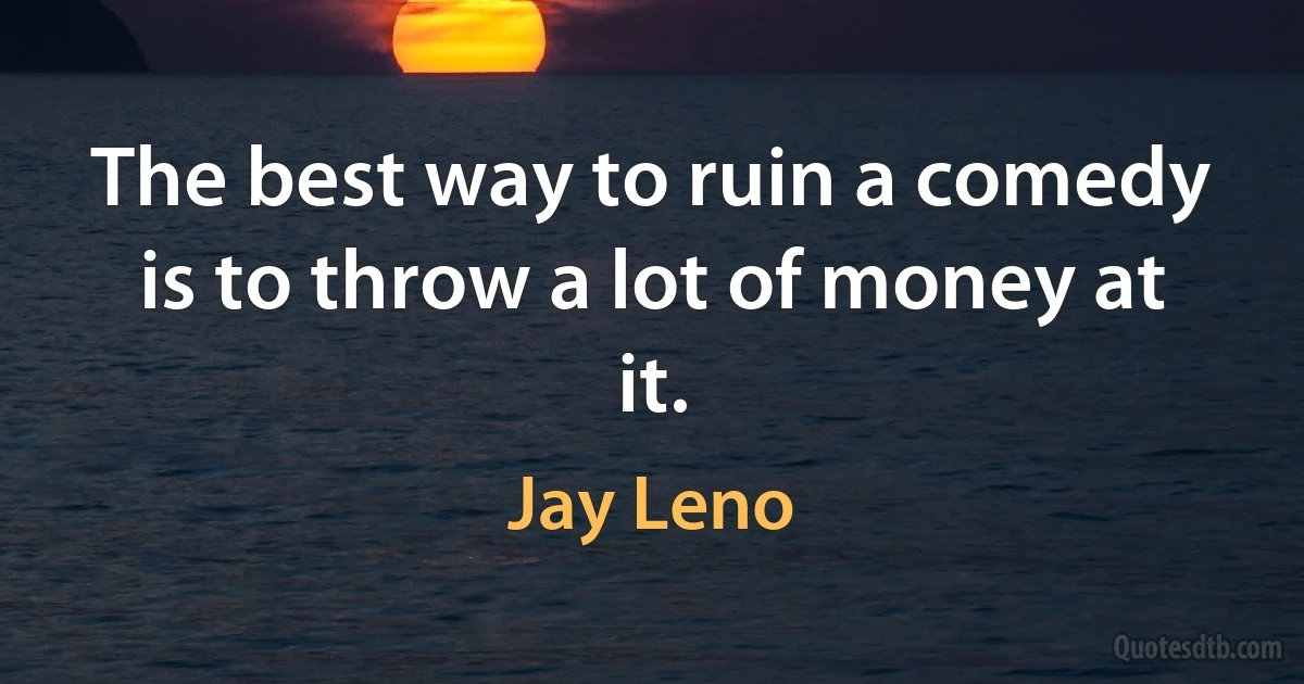 The best way to ruin a comedy is to throw a lot of money at it. (Jay Leno)