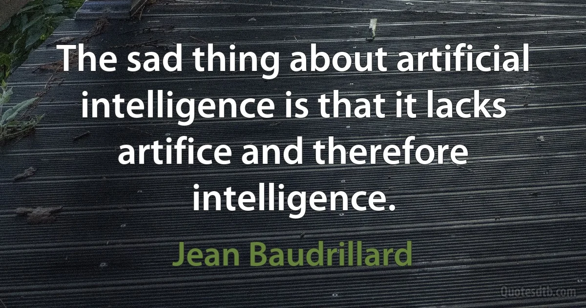 The sad thing about artificial intelligence is that it lacks artifice and therefore intelligence. (Jean Baudrillard)