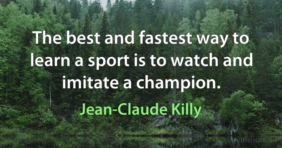 The best and fastest way to learn a sport is to watch and imitate a champion. (Jean-Claude Killy)