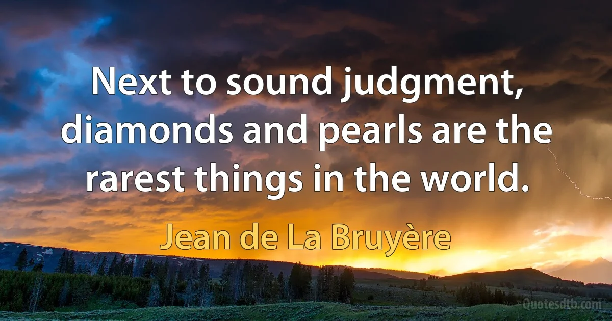 Next to sound judgment, diamonds and pearls are the rarest things in the world. (Jean de La Bruyère)