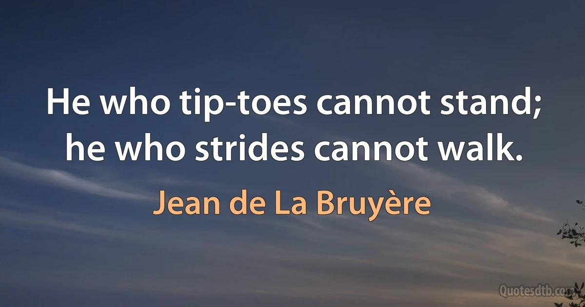 He who tip-toes cannot stand; he who strides cannot walk. (Jean de La Bruyère)