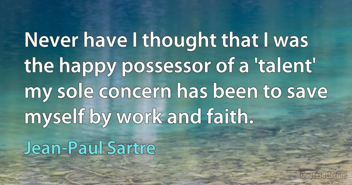 Never have I thought that I was the happy possessor of a 'talent' my sole concern has been to save myself by work and faith. (Jean-Paul Sartre)