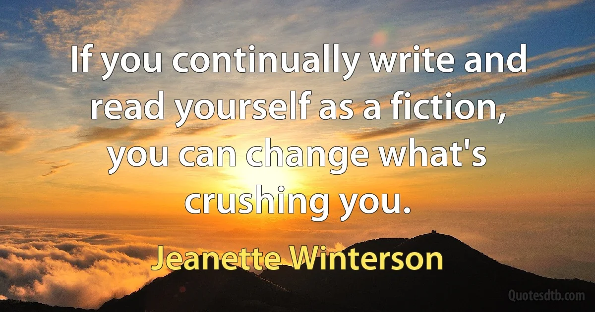 If you continually write and read yourself as a fiction, you can change what's crushing you. (Jeanette Winterson)