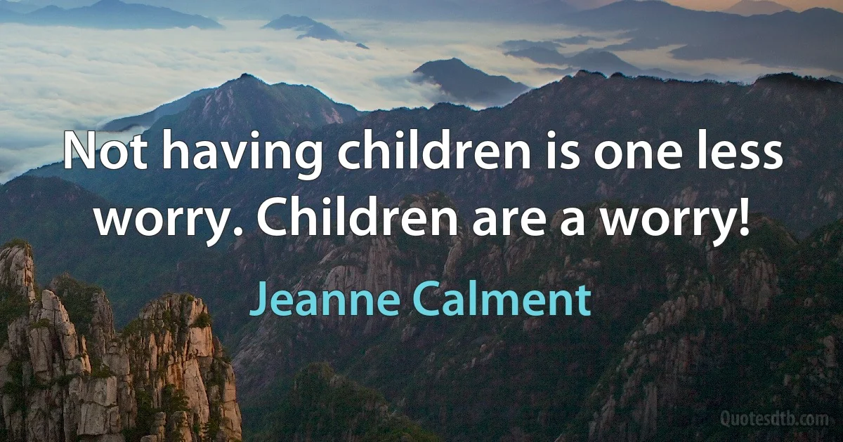 Not having children is one less worry. Children are a worry! (Jeanne Calment)