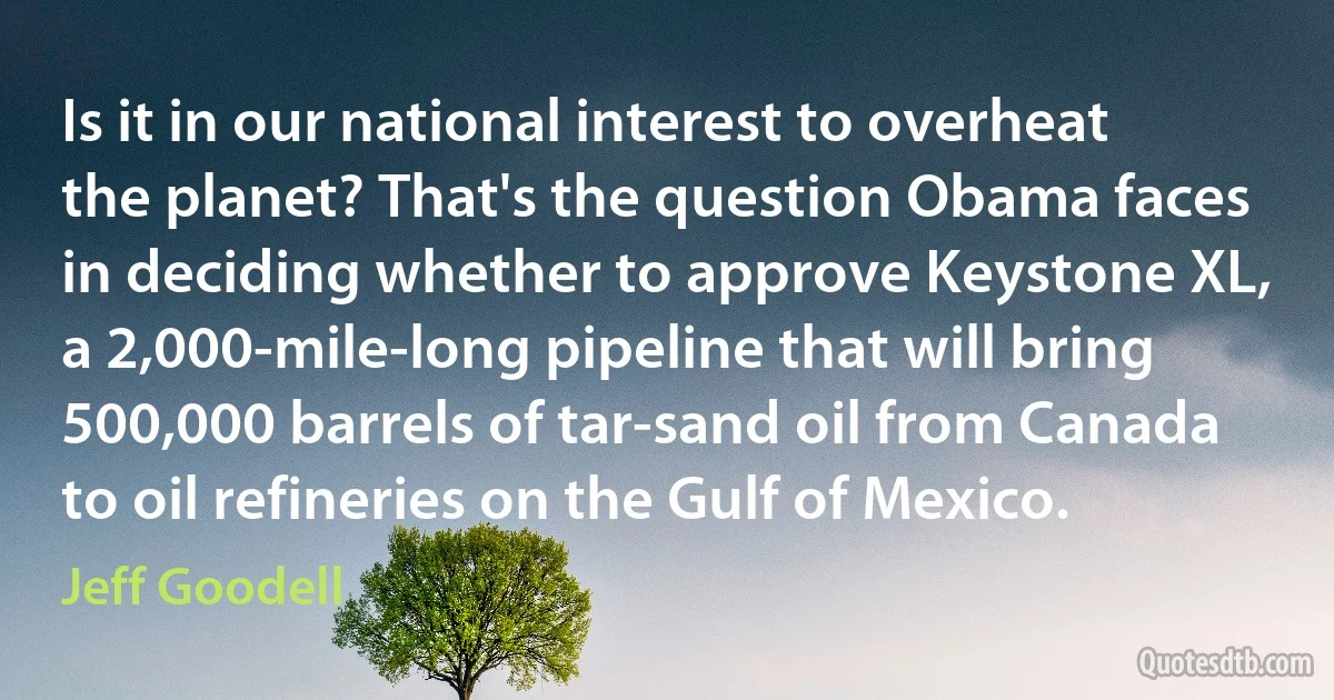 Is it in our national interest to overheat the planet? That's the question Obama faces in deciding whether to approve Keystone XL, a 2,000-mile-long pipeline that will bring 500,000 barrels of tar-sand oil from Canada to oil refineries on the Gulf of Mexico. (Jeff Goodell)