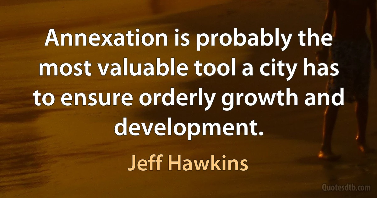 Annexation is probably the most valuable tool a city has to ensure orderly growth and development. (Jeff Hawkins)