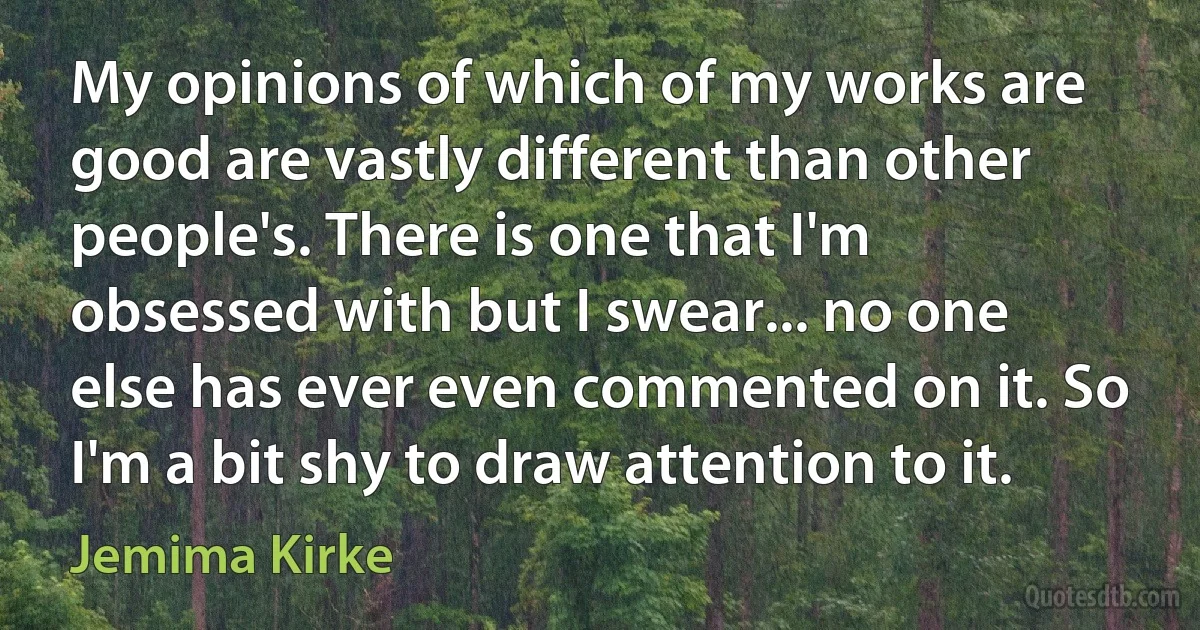 My opinions of which of my works are good are vastly different than other people's. There is one that I'm obsessed with but I swear... no one else has ever even commented on it. So I'm a bit shy to draw attention to it. (Jemima Kirke)