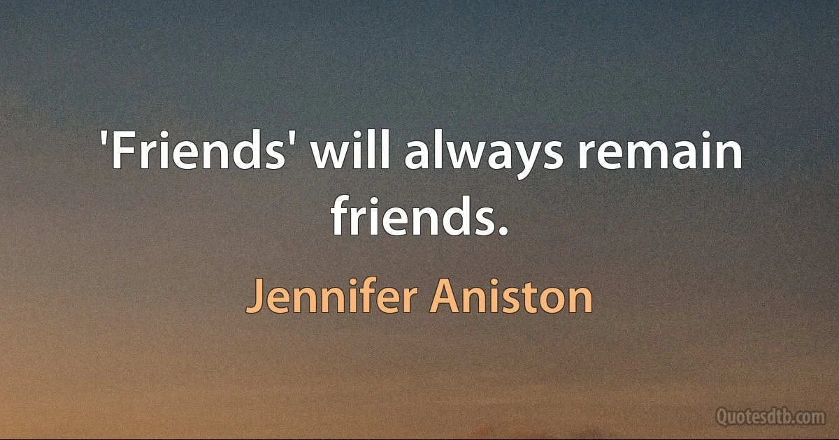 'Friends' will always remain friends. (Jennifer Aniston)