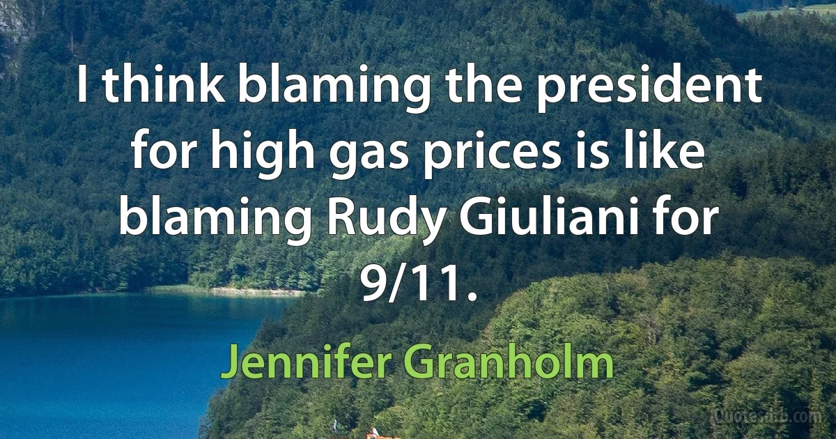 I think blaming the president for high gas prices is like blaming Rudy Giuliani for 9/11. (Jennifer Granholm)