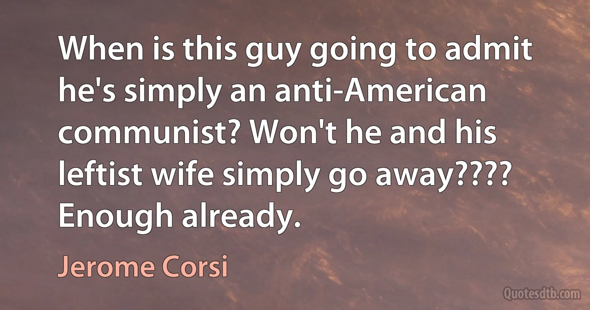 When is this guy going to admit he's simply an anti-American communist? Won't he and his leftist wife simply go away???? Enough already. (Jerome Corsi)