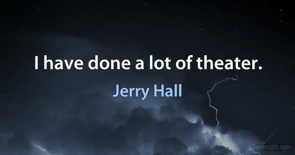 I have done a lot of theater. (Jerry Hall)