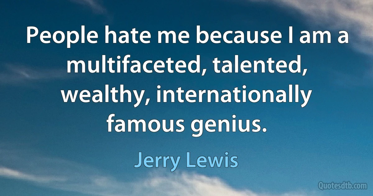 People hate me because I am a multifaceted, talented, wealthy, internationally famous genius. (Jerry Lewis)