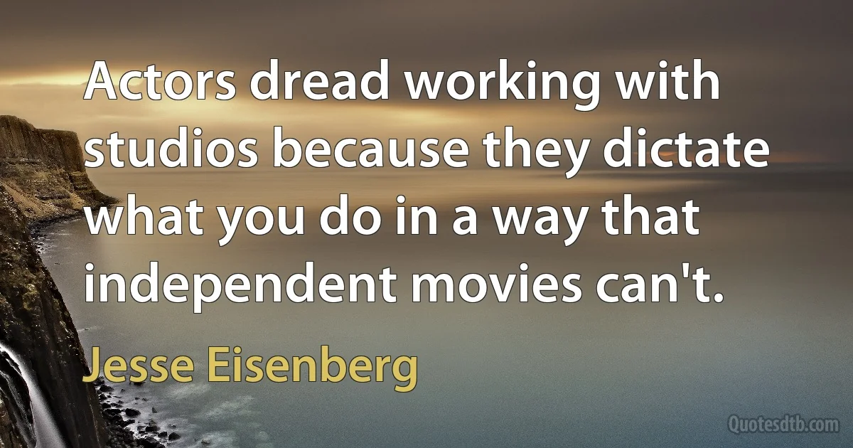 Actors dread working with studios because they dictate what you do in a way that independent movies can't. (Jesse Eisenberg)