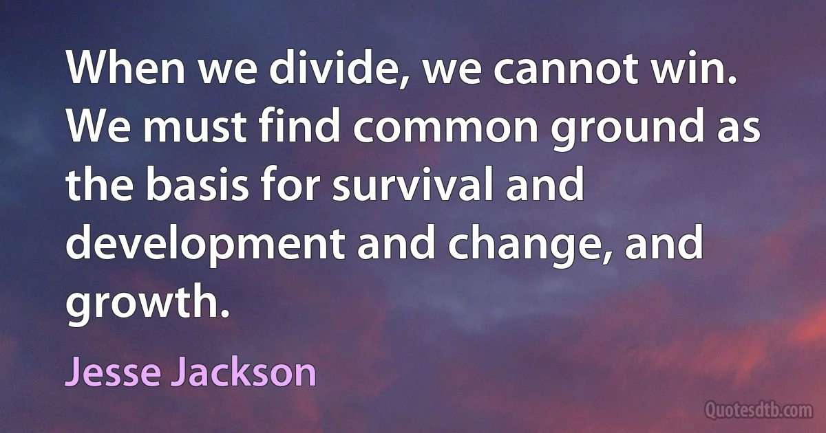 When we divide, we cannot win. We must find common ground as the basis for survival and development and change, and growth. (Jesse Jackson)