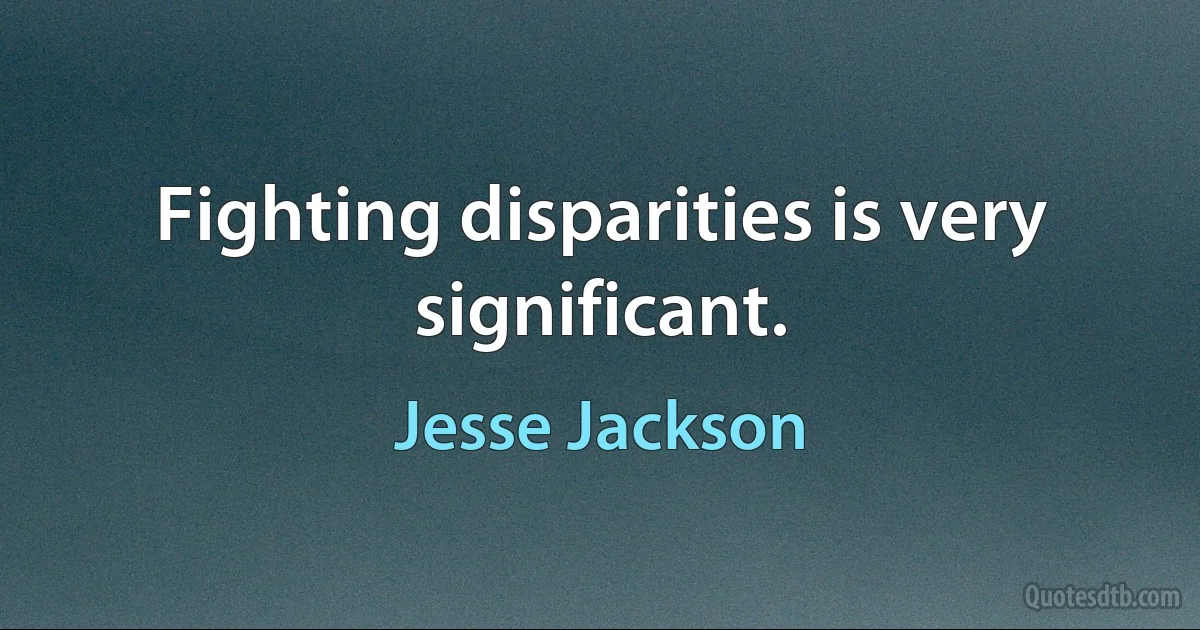 Fighting disparities is very significant. (Jesse Jackson)