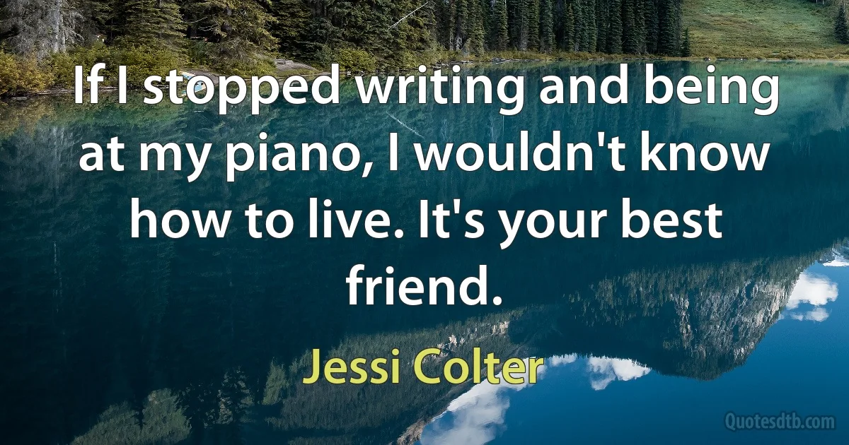 If I stopped writing and being at my piano, I wouldn't know how to live. It's your best friend. (Jessi Colter)