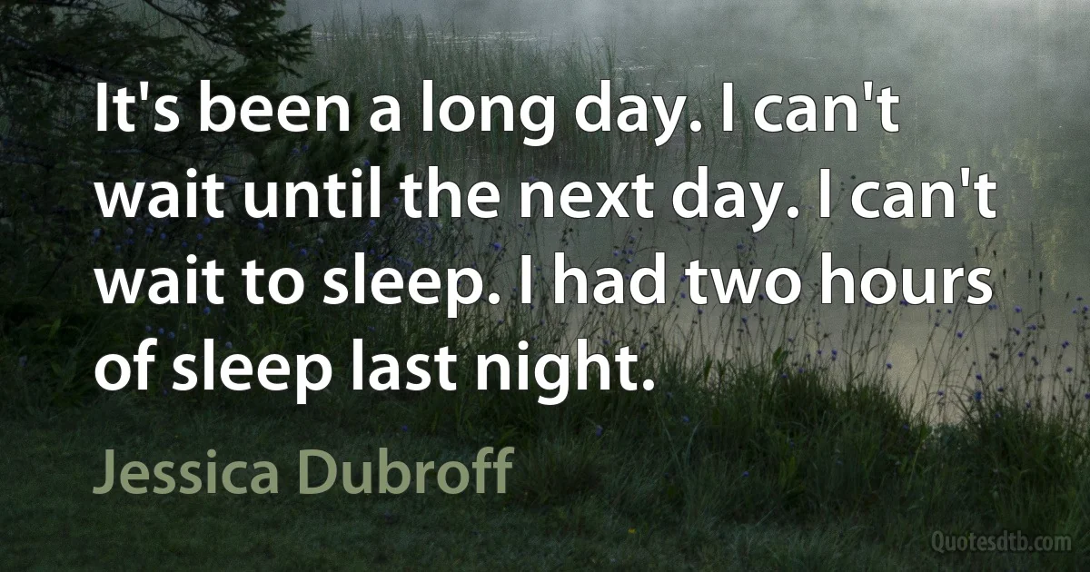 It's been a long day. I can't wait until the next day. I can't wait to sleep. I had two hours of sleep last night. (Jessica Dubroff)