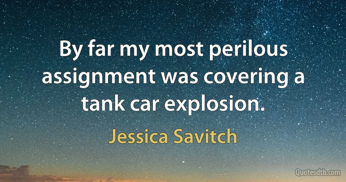 By far my most perilous assignment was covering a tank car explosion. (Jessica Savitch)