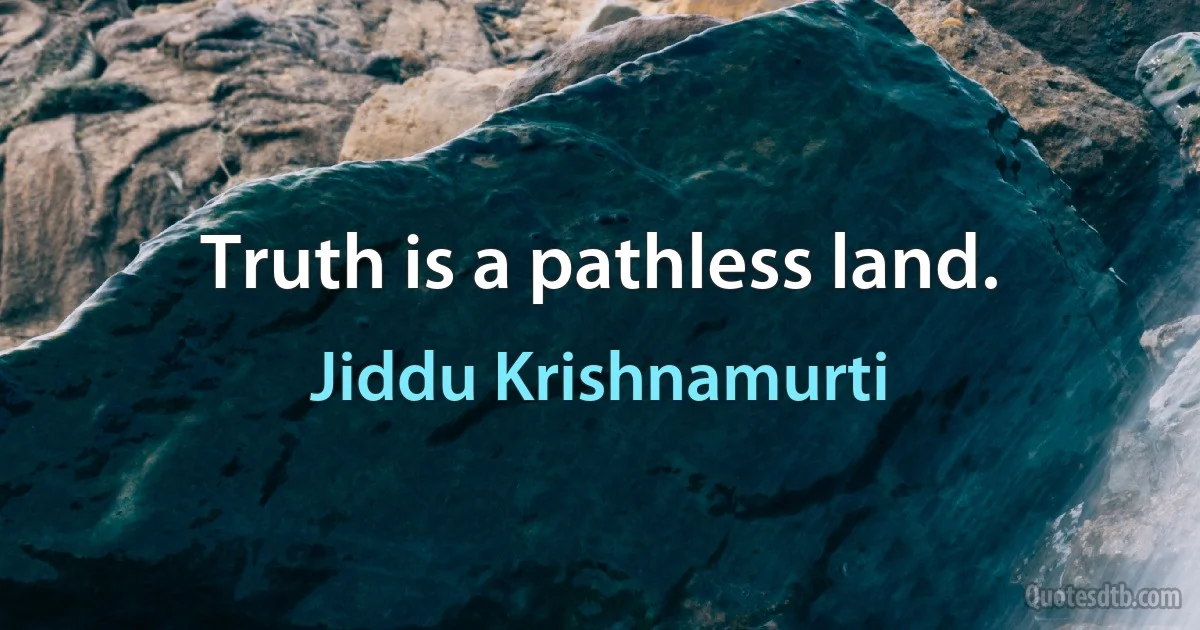 Truth is a pathless land. (Jiddu Krishnamurti)