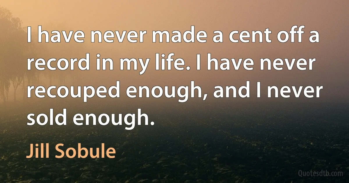 I have never made a cent off a record in my life. I have never recouped enough, and I never sold enough. (Jill Sobule)