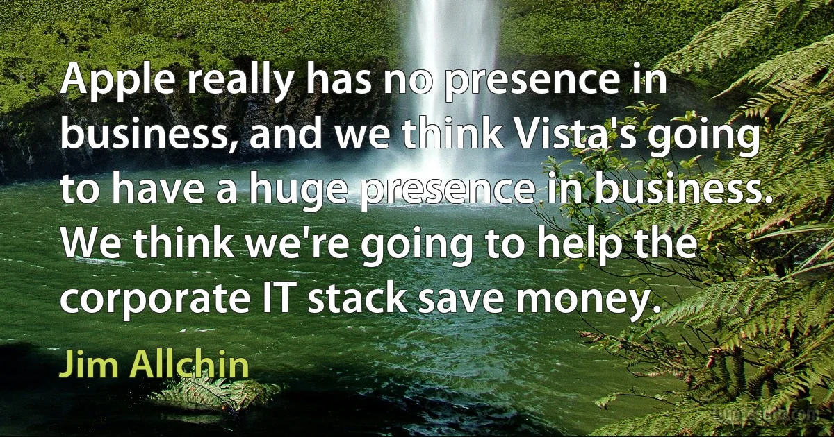 Apple really has no presence in business, and we think Vista's going to have a huge presence in business. We think we're going to help the corporate IT stack save money. (Jim Allchin)