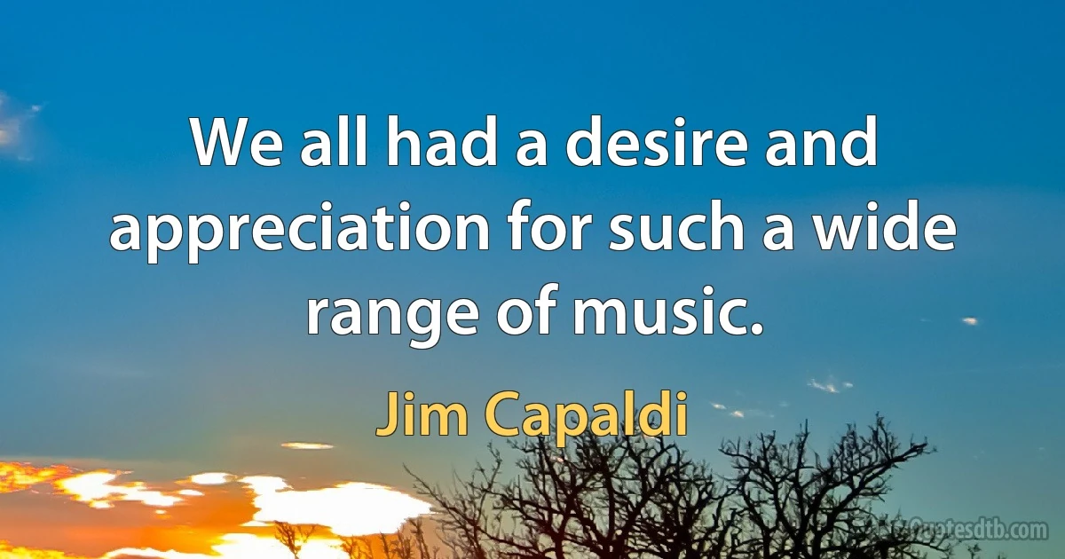 We all had a desire and appreciation for such a wide range of music. (Jim Capaldi)