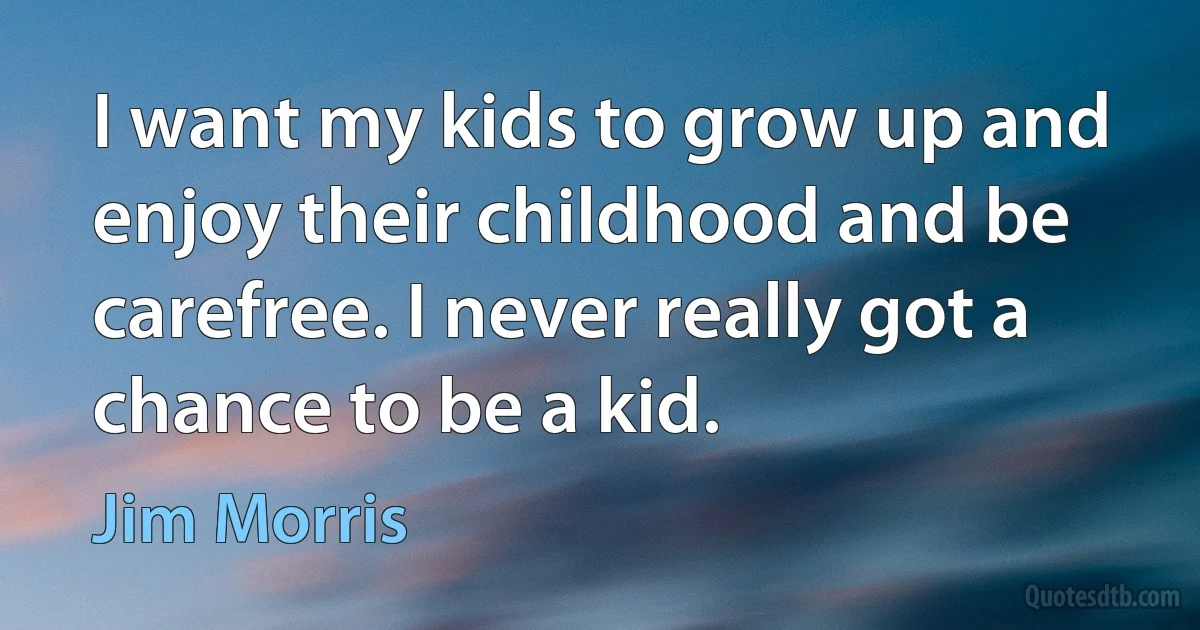 I want my kids to grow up and enjoy their childhood and be carefree. I never really got a chance to be a kid. (Jim Morris)