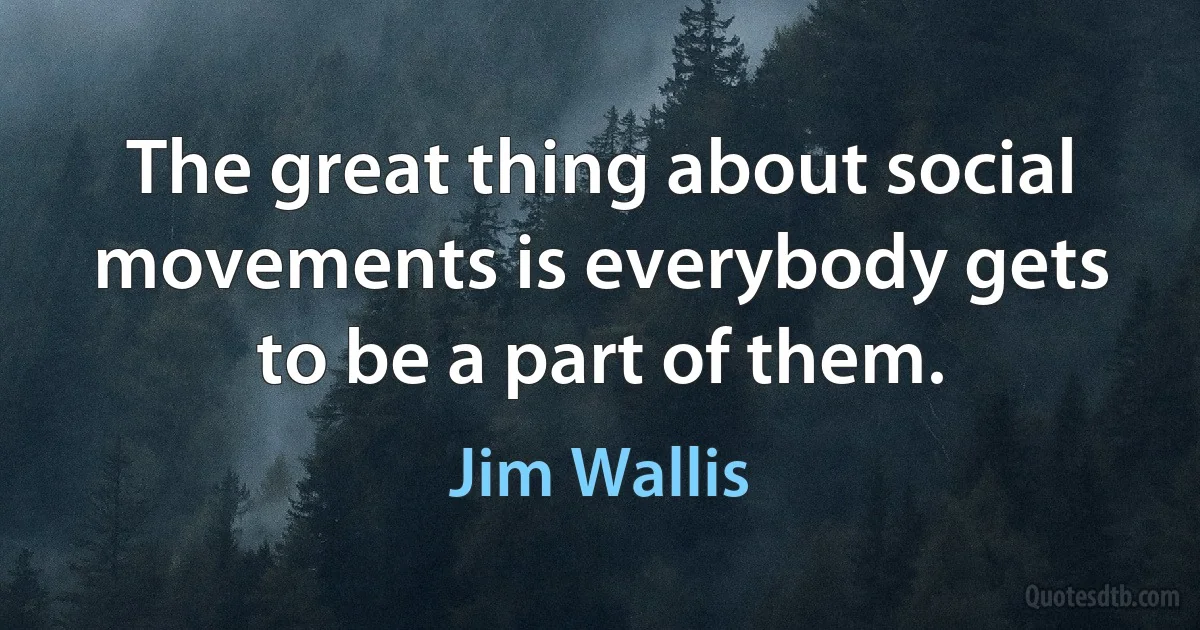 The great thing about social movements is everybody gets to be a part of them. (Jim Wallis)