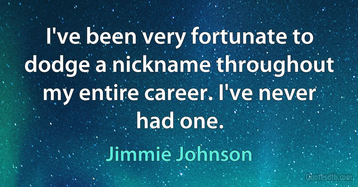 I've been very fortunate to dodge a nickname throughout my entire career. I've never had one. (Jimmie Johnson)