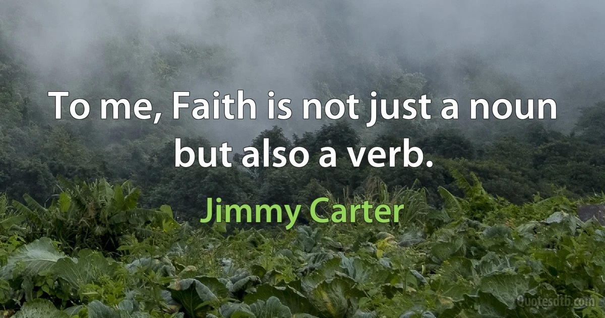 To me, Faith is not just a noun but also a verb. (Jimmy Carter)