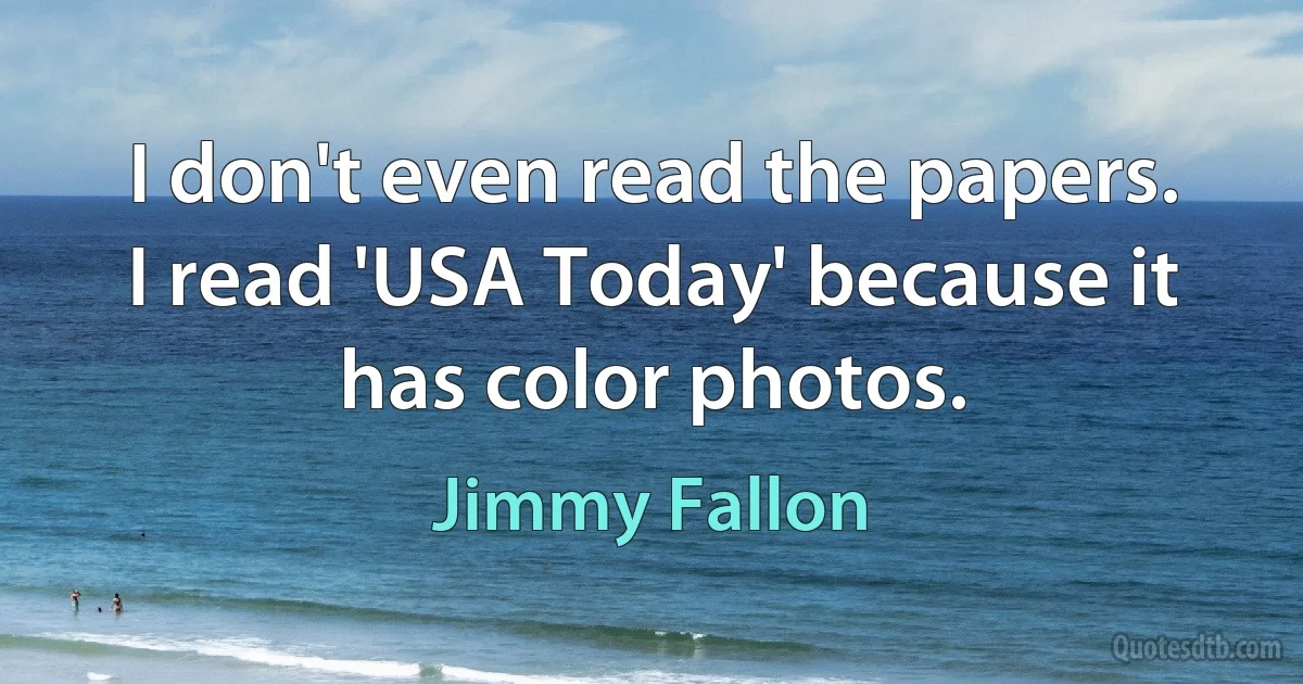 I don't even read the papers. I read 'USA Today' because it has color photos. (Jimmy Fallon)